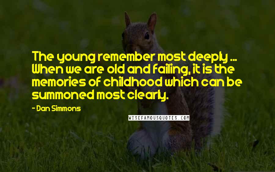 Dan Simmons Quotes: The young remember most deeply ... When we are old and failing, it is the memories of childhood which can be summoned most clearly.