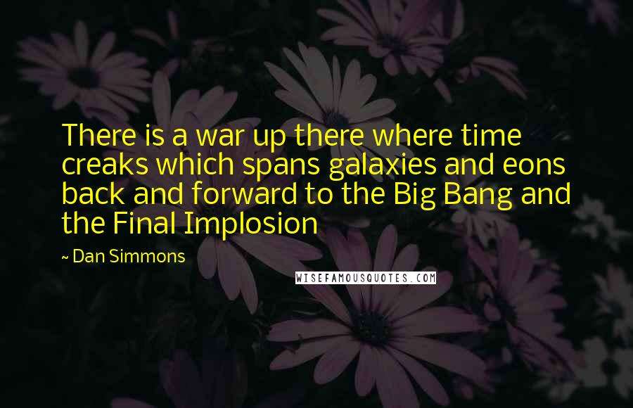 Dan Simmons Quotes: There is a war up there where time creaks which spans galaxies and eons back and forward to the Big Bang and the Final Implosion