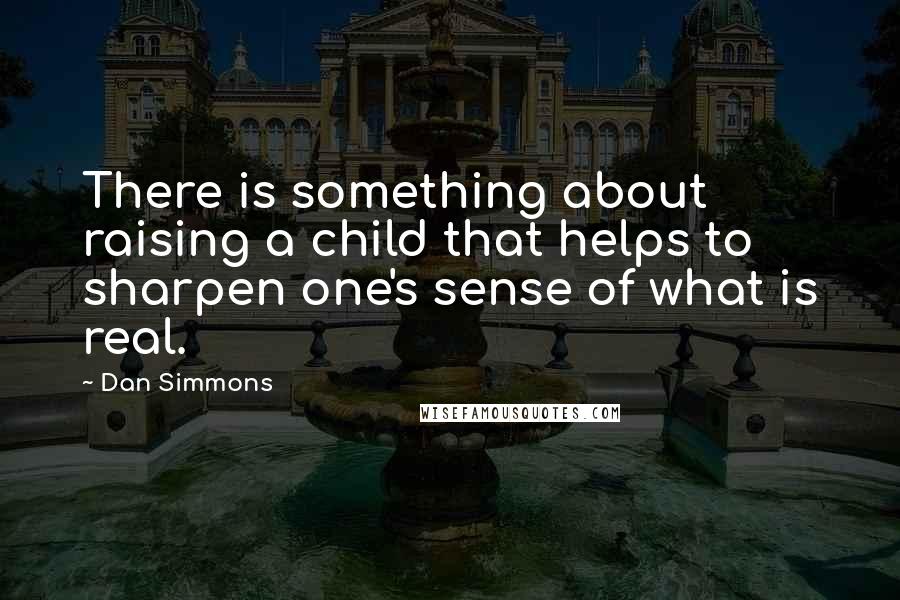 Dan Simmons Quotes: There is something about raising a child that helps to sharpen one's sense of what is real.