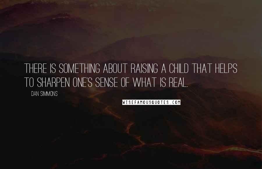 Dan Simmons Quotes: There is something about raising a child that helps to sharpen one's sense of what is real.