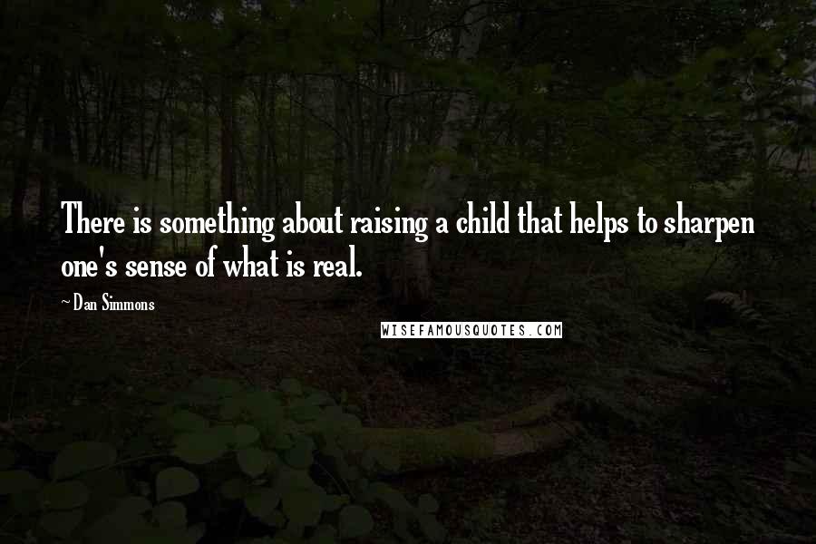 Dan Simmons Quotes: There is something about raising a child that helps to sharpen one's sense of what is real.