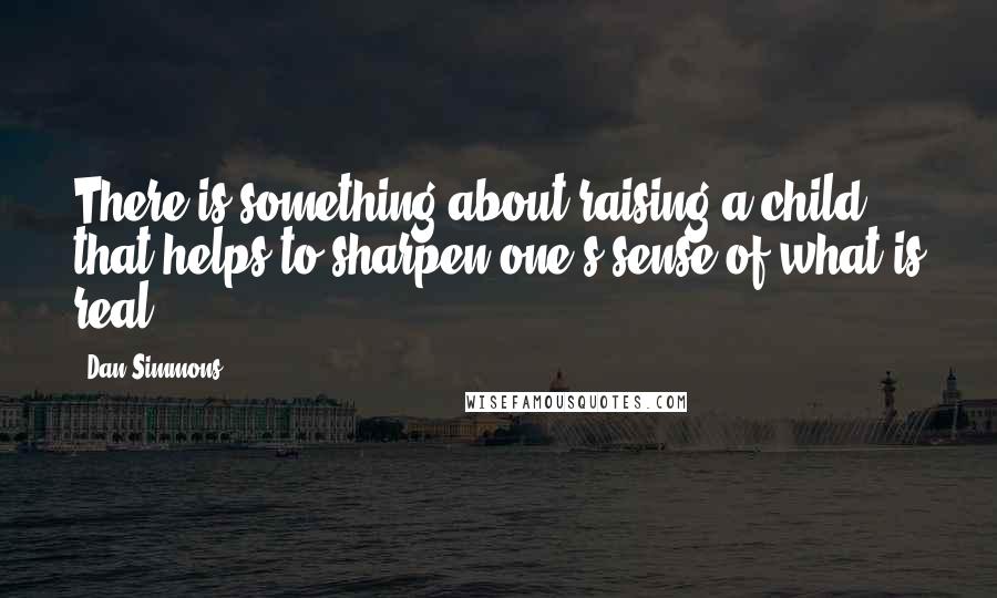 Dan Simmons Quotes: There is something about raising a child that helps to sharpen one's sense of what is real.