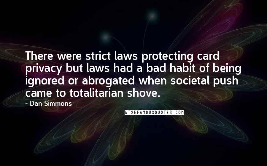 Dan Simmons Quotes: There were strict laws protecting card privacy but laws had a bad habit of being ignored or abrogated when societal push came to totalitarian shove.