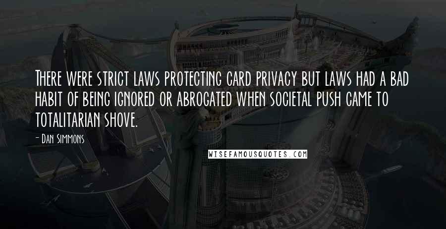 Dan Simmons Quotes: There were strict laws protecting card privacy but laws had a bad habit of being ignored or abrogated when societal push came to totalitarian shove.