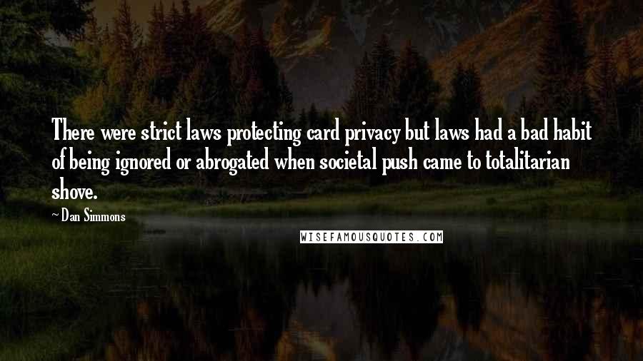 Dan Simmons Quotes: There were strict laws protecting card privacy but laws had a bad habit of being ignored or abrogated when societal push came to totalitarian shove.