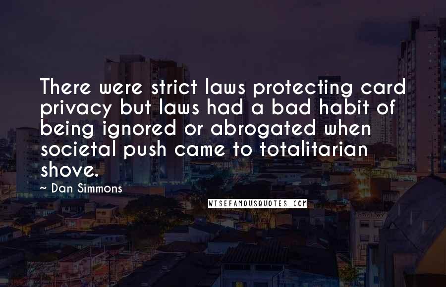 Dan Simmons Quotes: There were strict laws protecting card privacy but laws had a bad habit of being ignored or abrogated when societal push came to totalitarian shove.