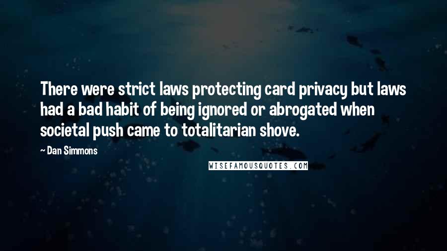 Dan Simmons Quotes: There were strict laws protecting card privacy but laws had a bad habit of being ignored or abrogated when societal push came to totalitarian shove.