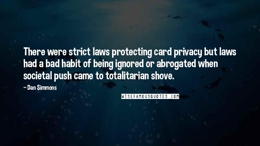 Dan Simmons Quotes: There were strict laws protecting card privacy but laws had a bad habit of being ignored or abrogated when societal push came to totalitarian shove.