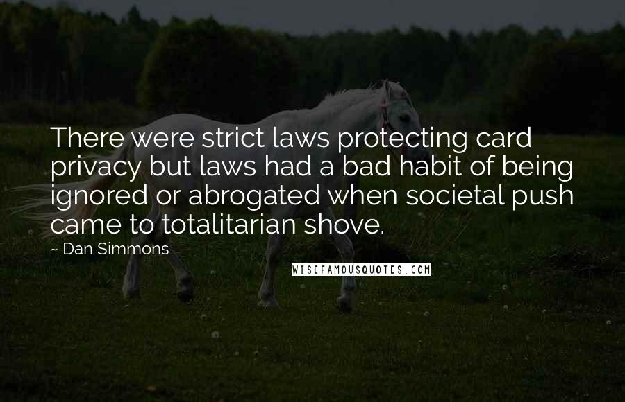 Dan Simmons Quotes: There were strict laws protecting card privacy but laws had a bad habit of being ignored or abrogated when societal push came to totalitarian shove.