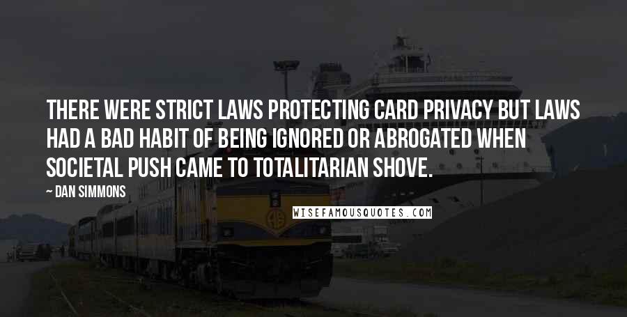 Dan Simmons Quotes: There were strict laws protecting card privacy but laws had a bad habit of being ignored or abrogated when societal push came to totalitarian shove.