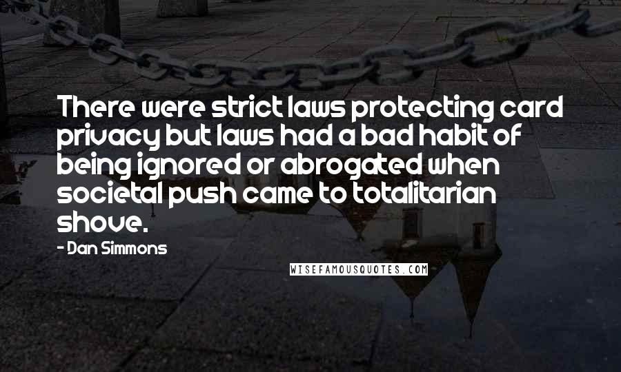 Dan Simmons Quotes: There were strict laws protecting card privacy but laws had a bad habit of being ignored or abrogated when societal push came to totalitarian shove.