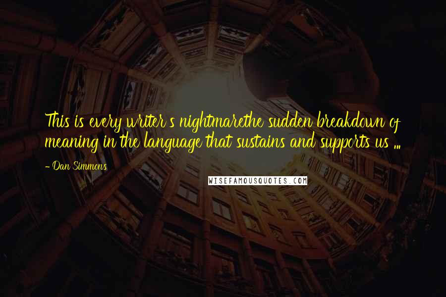 Dan Simmons Quotes: This is every writer's nightmarethe sudden breakdown of meaning in the language that sustains and supports us ...