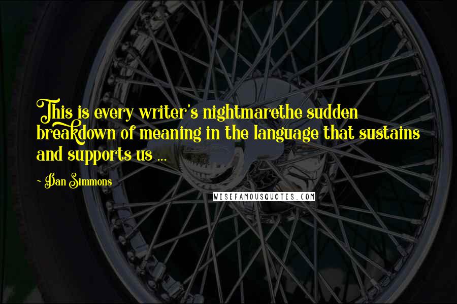 Dan Simmons Quotes: This is every writer's nightmarethe sudden breakdown of meaning in the language that sustains and supports us ...