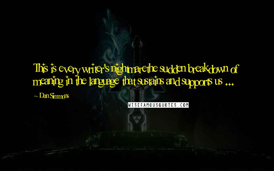 Dan Simmons Quotes: This is every writer's nightmarethe sudden breakdown of meaning in the language that sustains and supports us ...