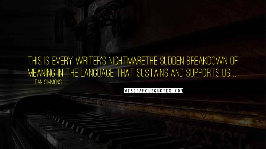 Dan Simmons Quotes: This is every writer's nightmarethe sudden breakdown of meaning in the language that sustains and supports us ...