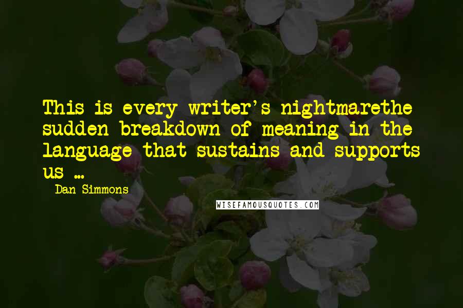 Dan Simmons Quotes: This is every writer's nightmarethe sudden breakdown of meaning in the language that sustains and supports us ...
