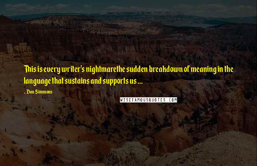 Dan Simmons Quotes: This is every writer's nightmarethe sudden breakdown of meaning in the language that sustains and supports us ...