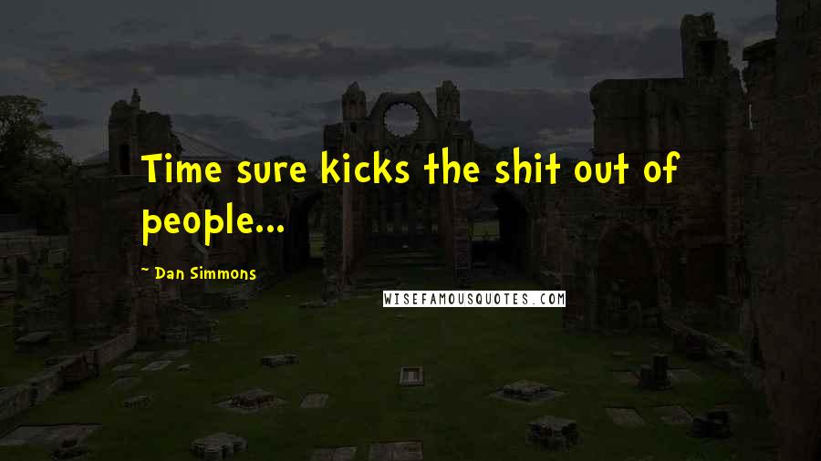 Dan Simmons Quotes: Time sure kicks the shit out of people...