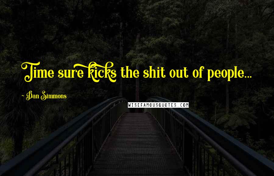 Dan Simmons Quotes: Time sure kicks the shit out of people...