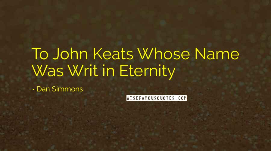 Dan Simmons Quotes: To John Keats Whose Name Was Writ in Eternity