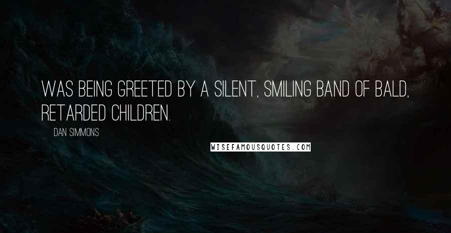 Dan Simmons Quotes: Was being greeted by a silent, smiling band of bald, retarded children.