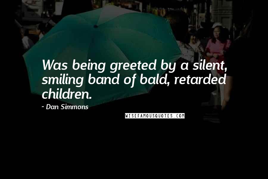 Dan Simmons Quotes: Was being greeted by a silent, smiling band of bald, retarded children.