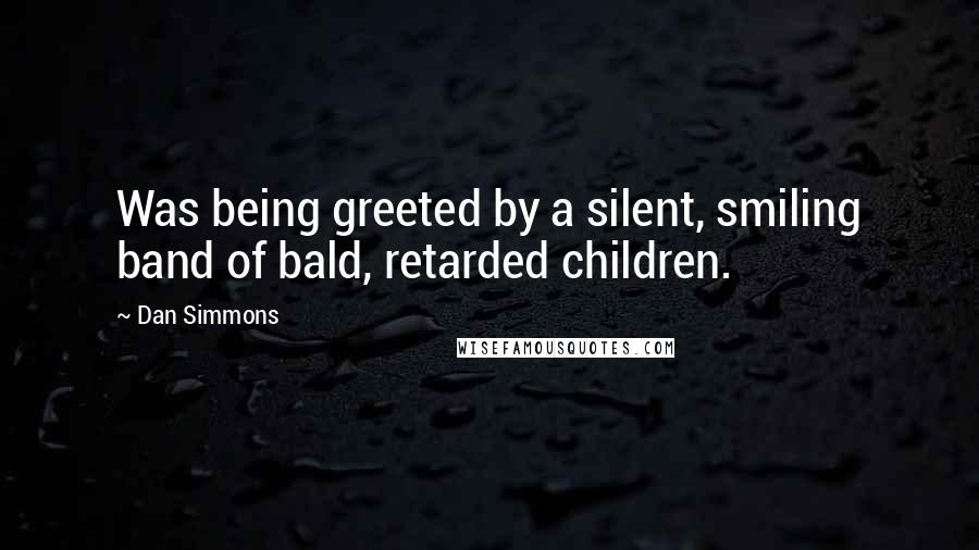 Dan Simmons Quotes: Was being greeted by a silent, smiling band of bald, retarded children.