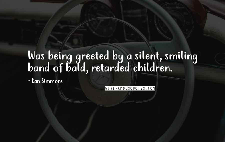 Dan Simmons Quotes: Was being greeted by a silent, smiling band of bald, retarded children.