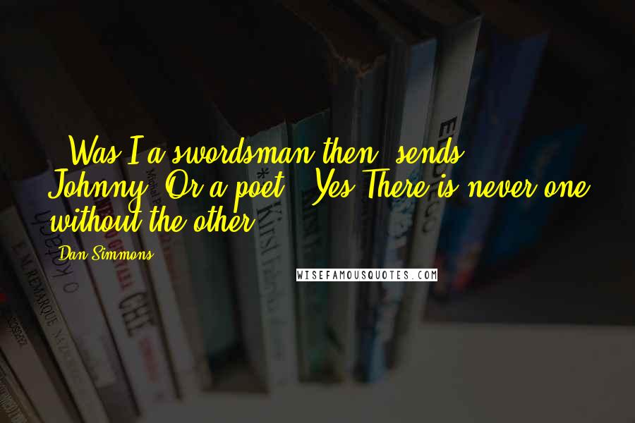 Dan Simmons Quotes:  - Was I a swordsman then? sends Johnny. Or a poet? [Yes There is never one without the other]