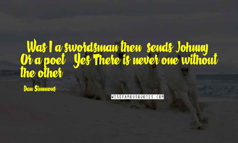 Dan Simmons Quotes:  - Was I a swordsman then? sends Johnny. Or a poet? [Yes There is never one without the other]