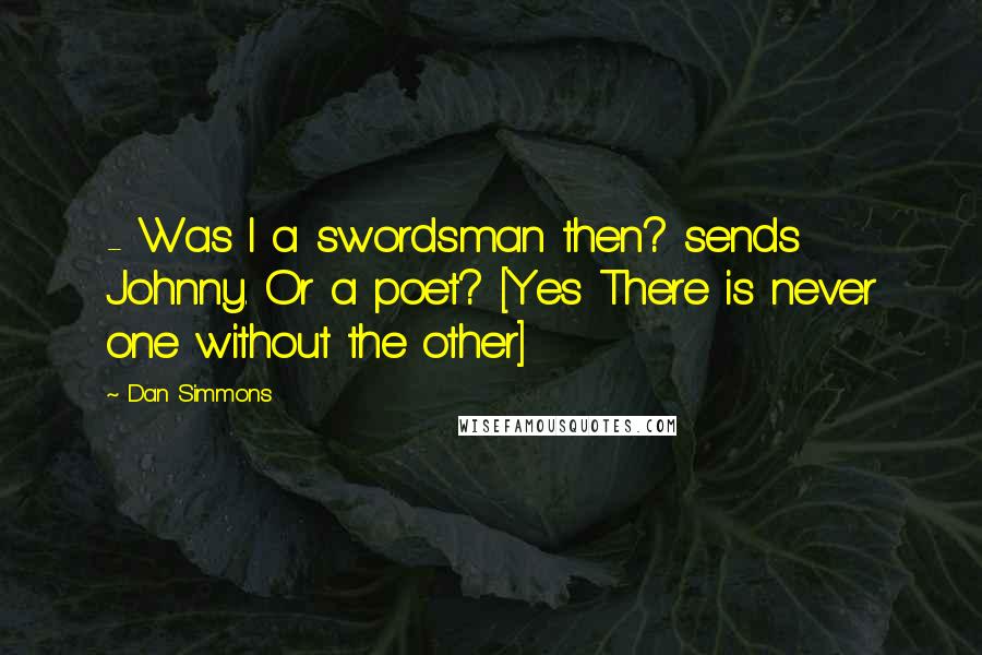 Dan Simmons Quotes:  - Was I a swordsman then? sends Johnny. Or a poet? [Yes There is never one without the other]