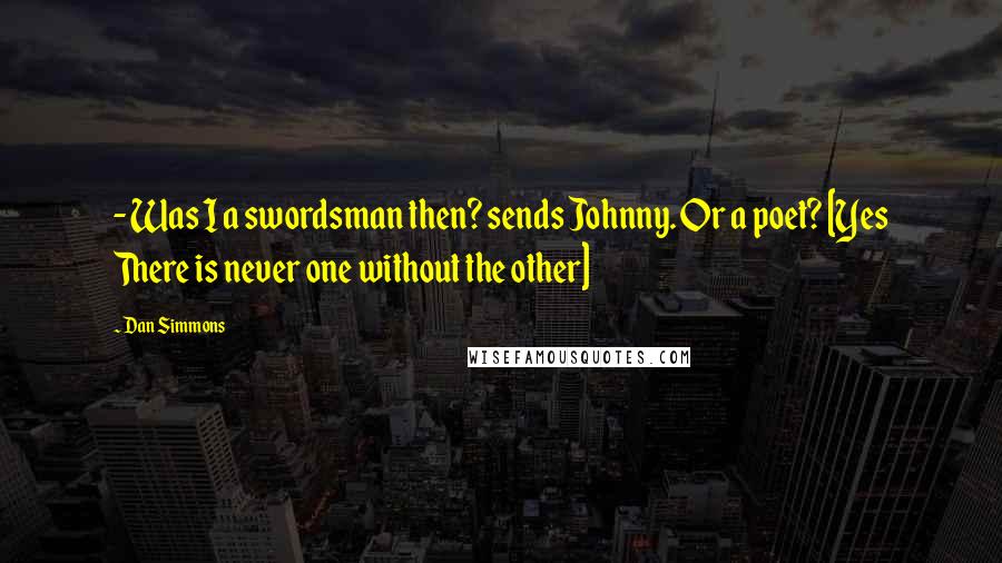 Dan Simmons Quotes:  - Was I a swordsman then? sends Johnny. Or a poet? [Yes There is never one without the other]