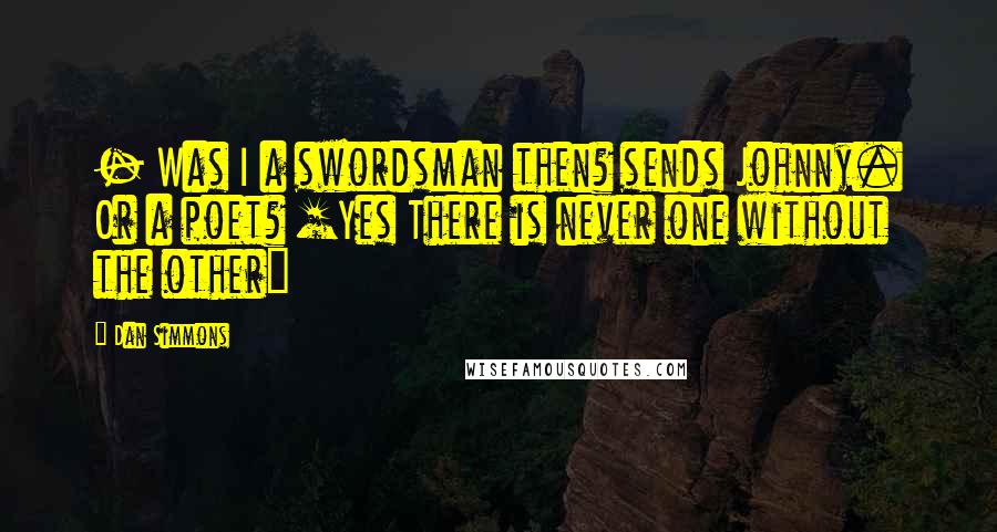 Dan Simmons Quotes:  - Was I a swordsman then? sends Johnny. Or a poet? [Yes There is never one without the other]