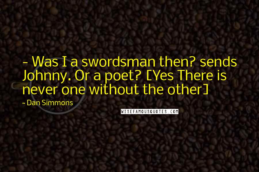 Dan Simmons Quotes:  - Was I a swordsman then? sends Johnny. Or a poet? [Yes There is never one without the other]