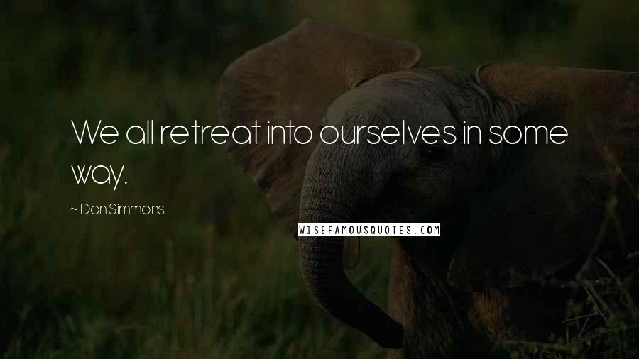 Dan Simmons Quotes: We all retreat into ourselves in some way.