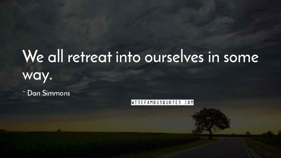 Dan Simmons Quotes: We all retreat into ourselves in some way.