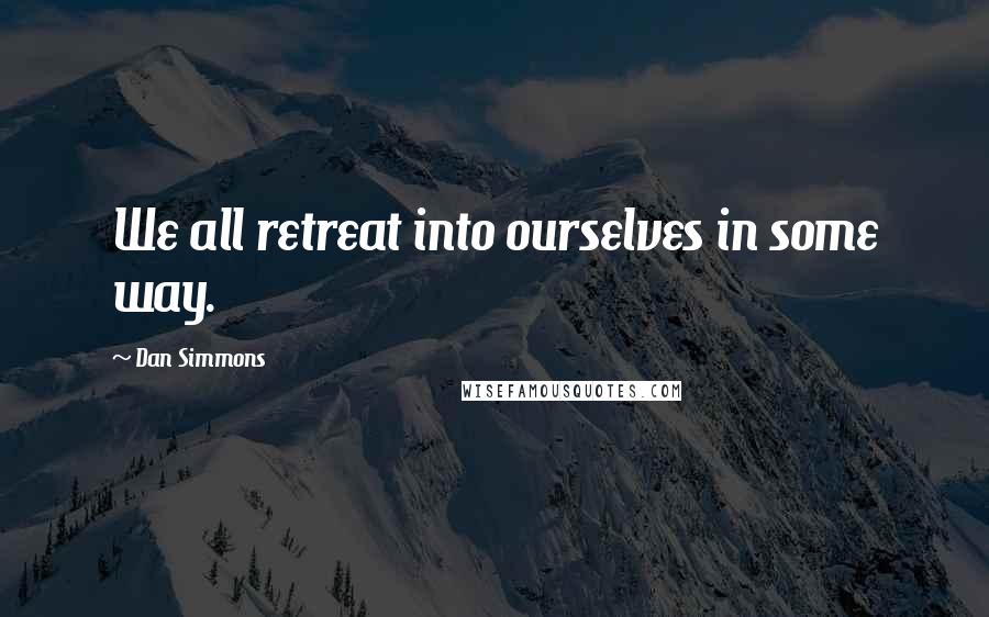 Dan Simmons Quotes: We all retreat into ourselves in some way.