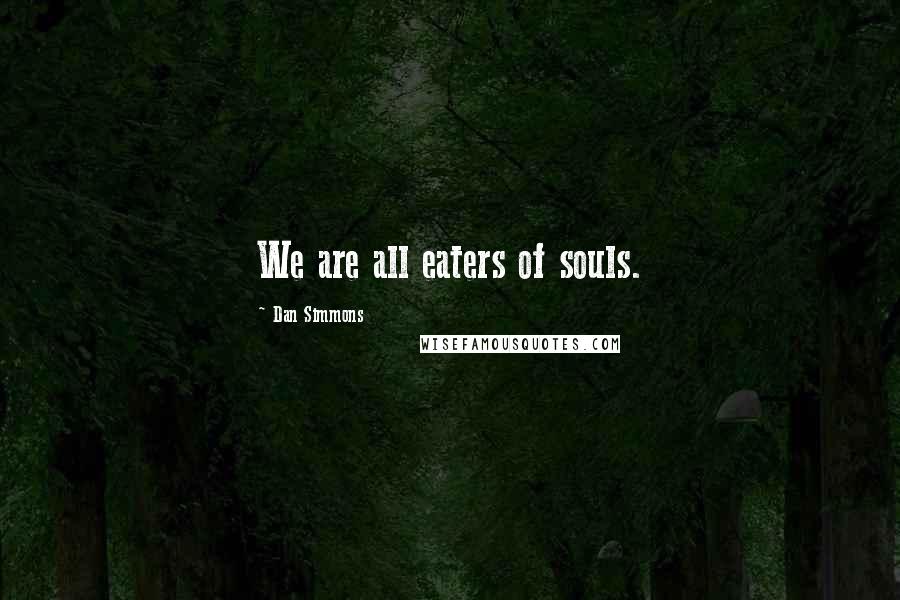 Dan Simmons Quotes: We are all eaters of souls.
