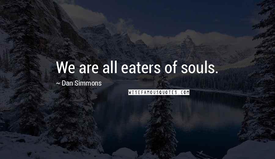 Dan Simmons Quotes: We are all eaters of souls.