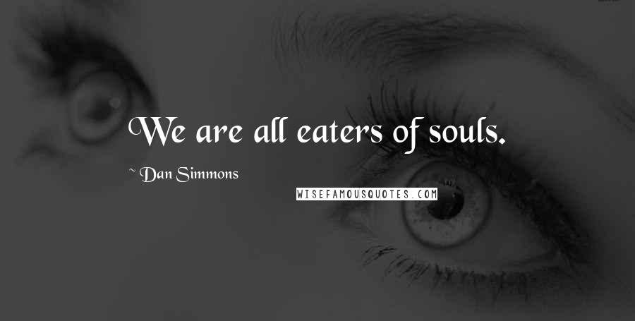 Dan Simmons Quotes: We are all eaters of souls.