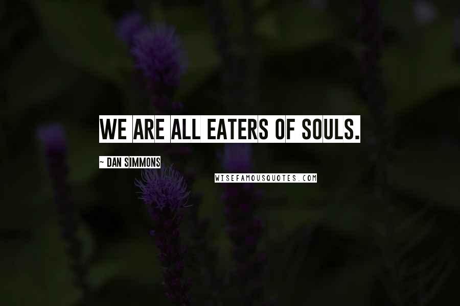 Dan Simmons Quotes: We are all eaters of souls.