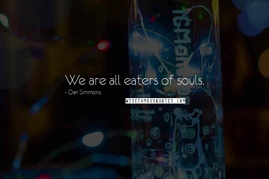 Dan Simmons Quotes: We are all eaters of souls.