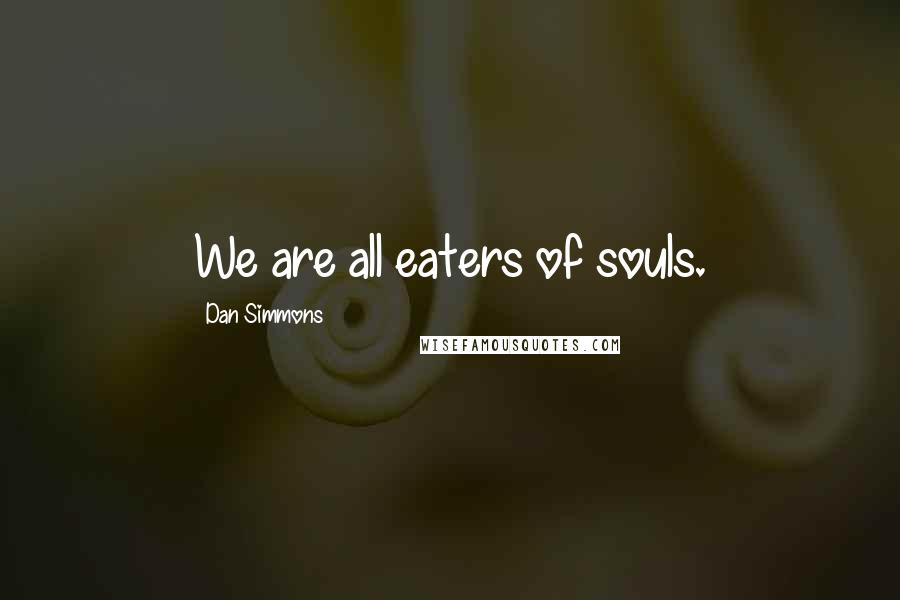 Dan Simmons Quotes: We are all eaters of souls.