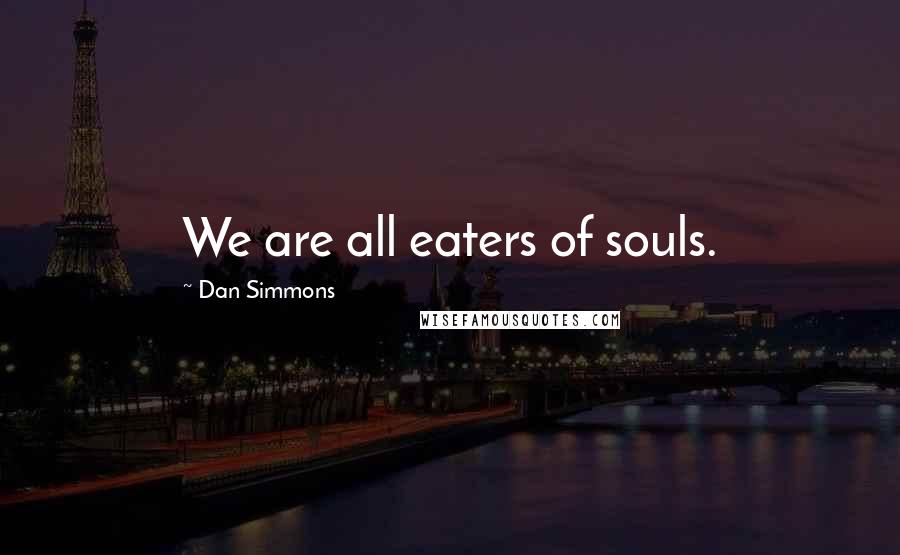 Dan Simmons Quotes: We are all eaters of souls.