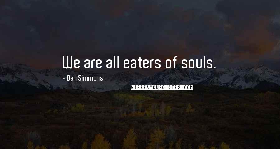 Dan Simmons Quotes: We are all eaters of souls.