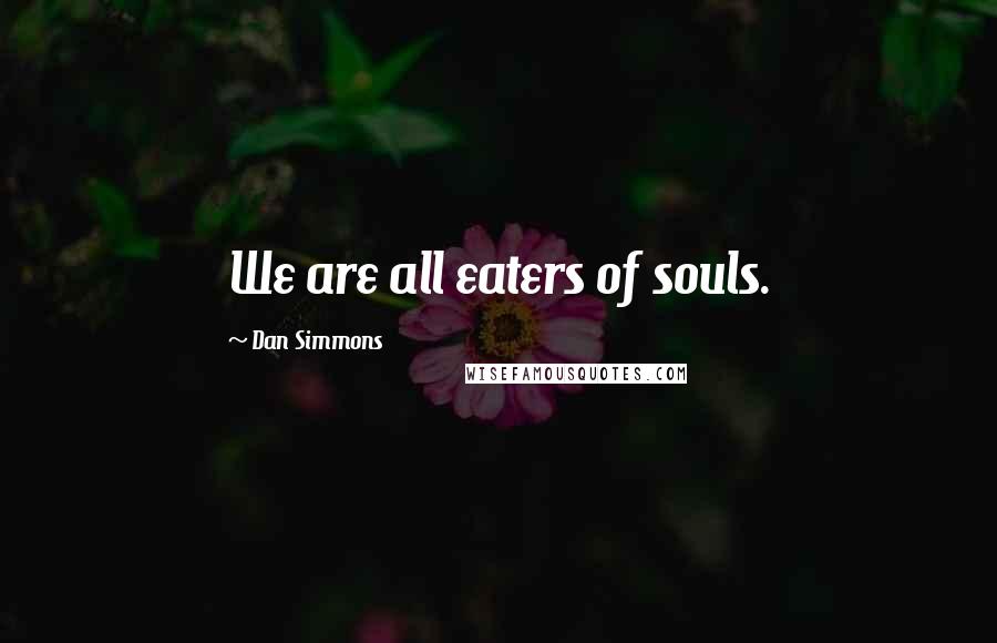Dan Simmons Quotes: We are all eaters of souls.