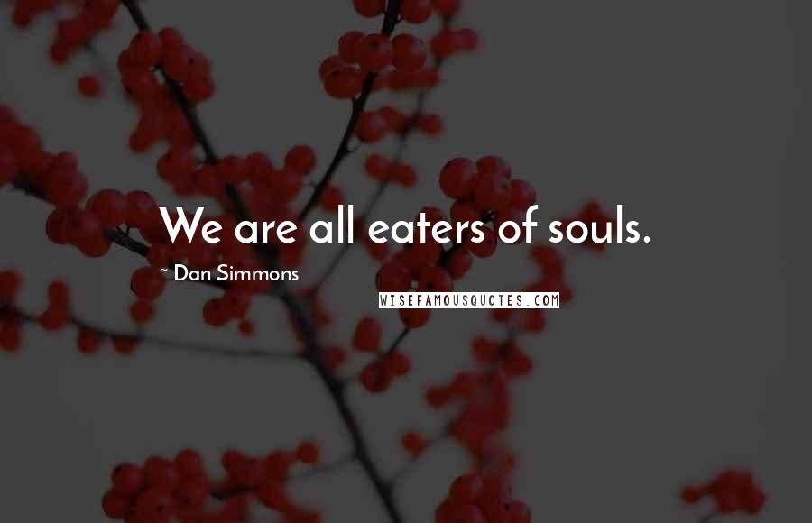 Dan Simmons Quotes: We are all eaters of souls.