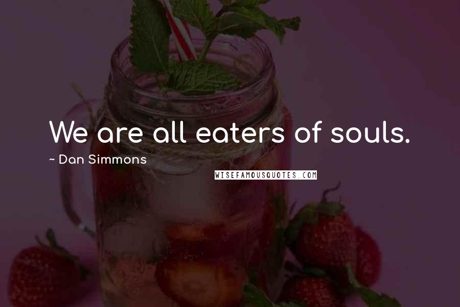 Dan Simmons Quotes: We are all eaters of souls.