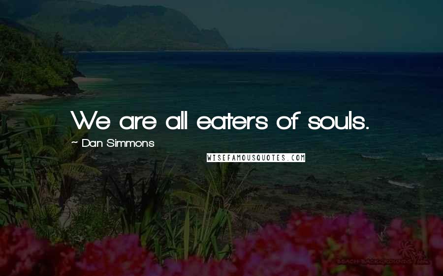 Dan Simmons Quotes: We are all eaters of souls.