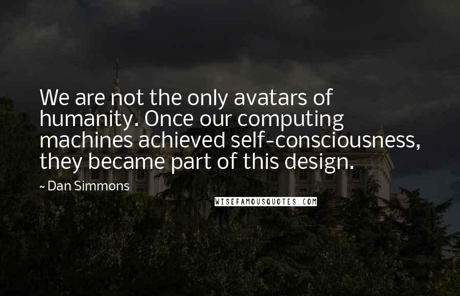 Dan Simmons Quotes: We are not the only avatars of humanity. Once our computing machines achieved self-consciousness, they became part of this design.
